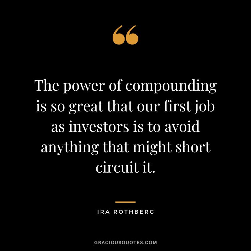 The power of compounding is so great that our first job as investors is to avoid anything that might short circuit it. - Ira Rothberg