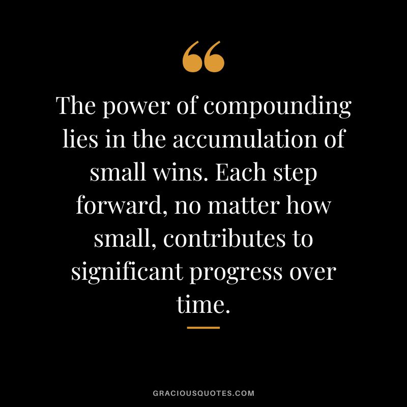 The power of compounding lies in the accumulation of small wins. Each step forward, no matter how small, contributes to significant progress over time.