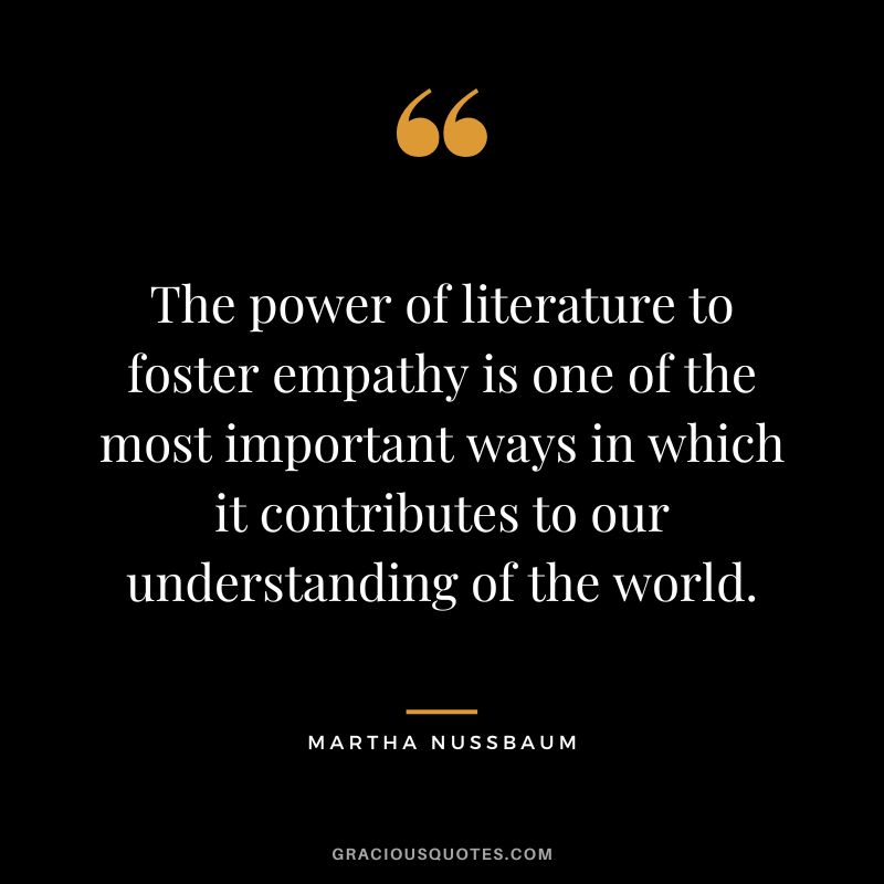 The power of literature to foster empathy is one of the most important ways in which it contributes to our understanding of the world.