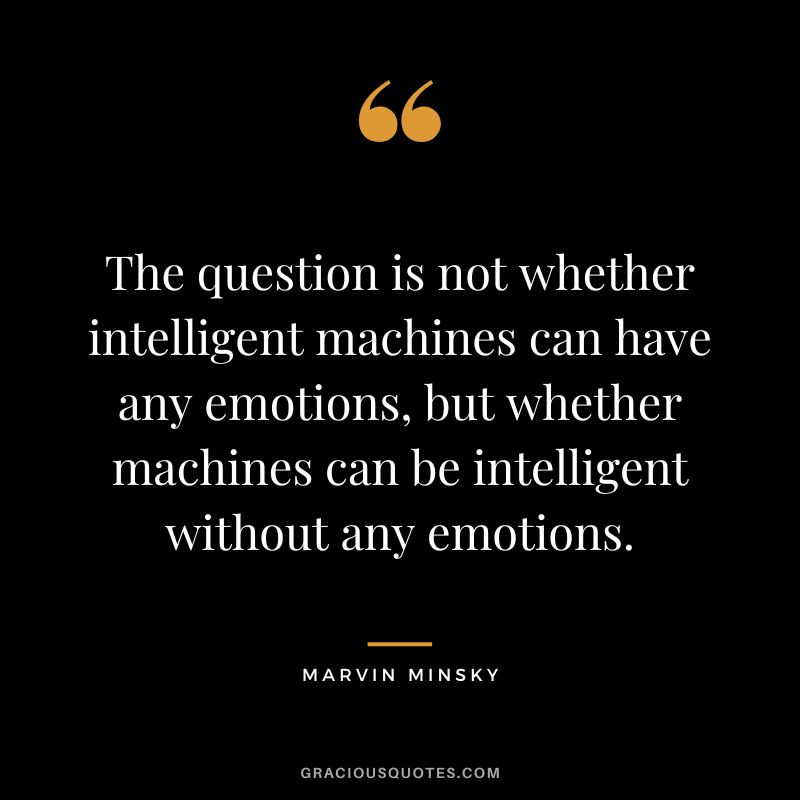 The question is not whether intelligent machines can have any emotions, but whether machines can be intelligent without any emotions. - Marvin Minsky