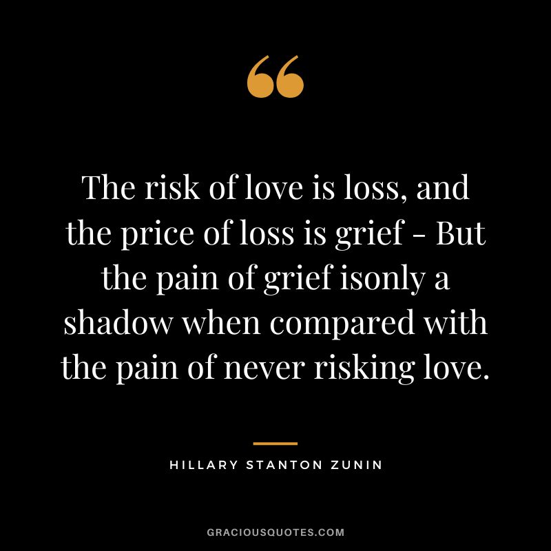 The risk of love is loss, and the price of loss is grief - But the pain of grief isonly a shadow when compared with the pain of never risking love. - Hillary Stanton Zunin