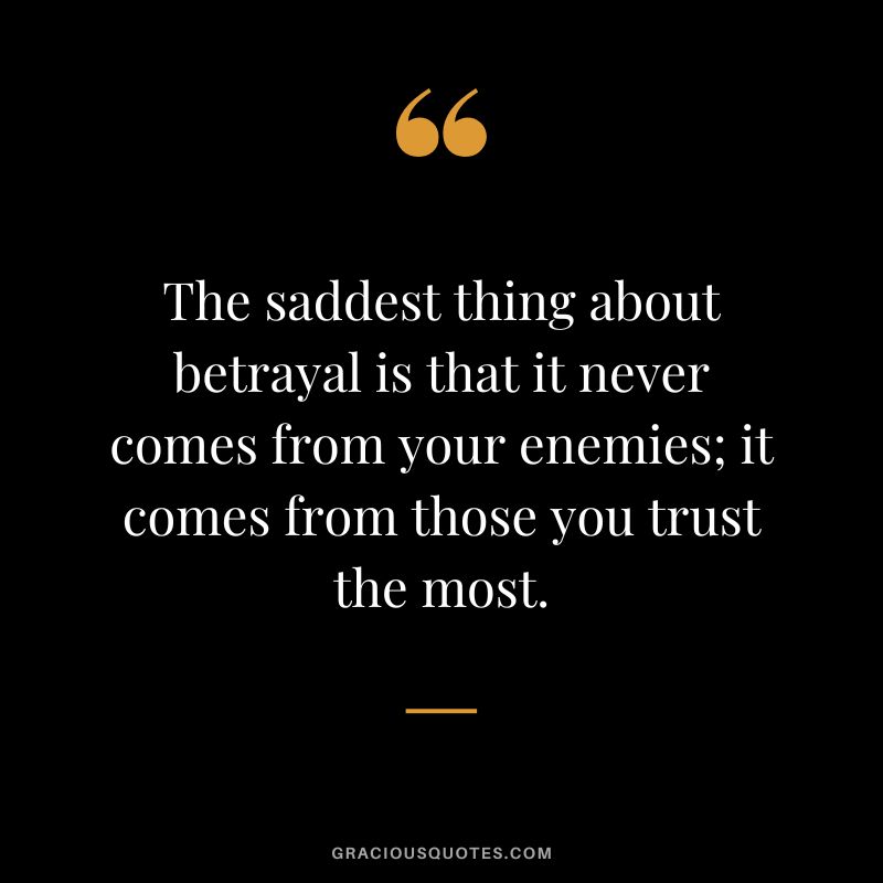 The saddest thing about betrayal is that it never comes from your enemies; it comes from those you trust the most.