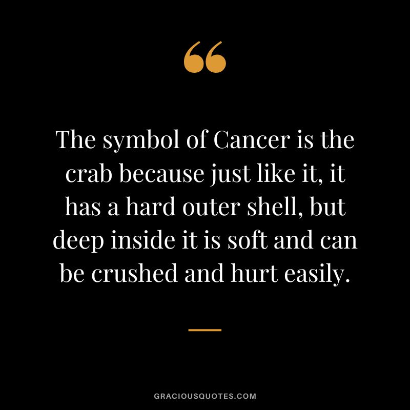 The symbol of Cancer is the crab because just like it, it has a hard outer shell, but deep inside it is soft and can be crushed and hurt easily.