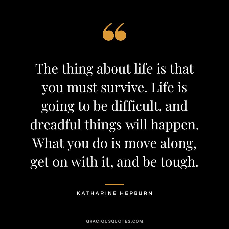 The thing about life is that you must survive. Life is going to be difficult, and dreadful things will happen. What you do is move along, get on with it, and be tough.
