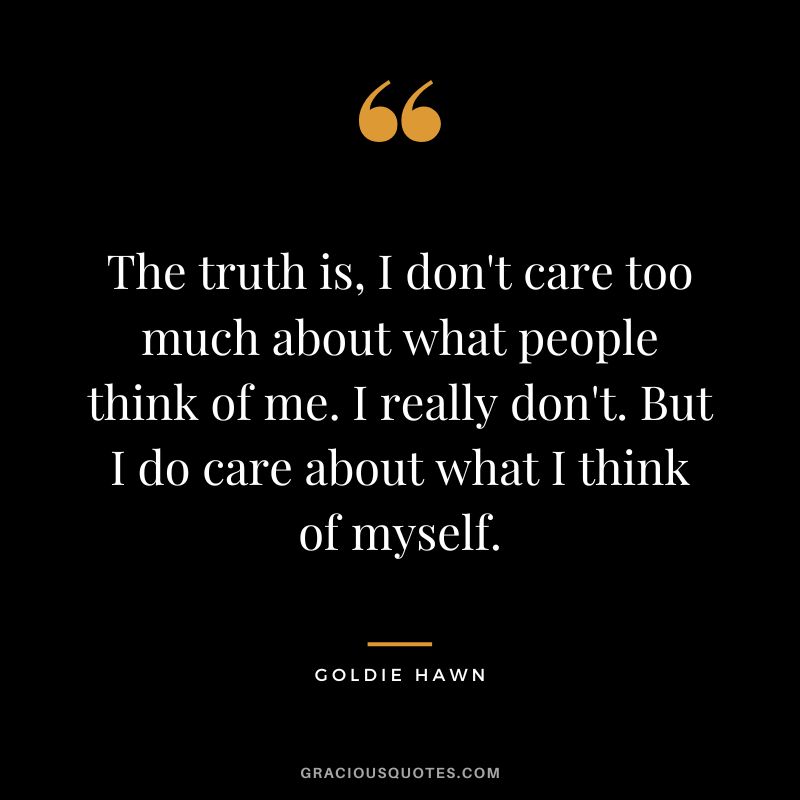 The truth is, I don't care too much about what people think of me. I really don't. But I do care about what I think of myself.