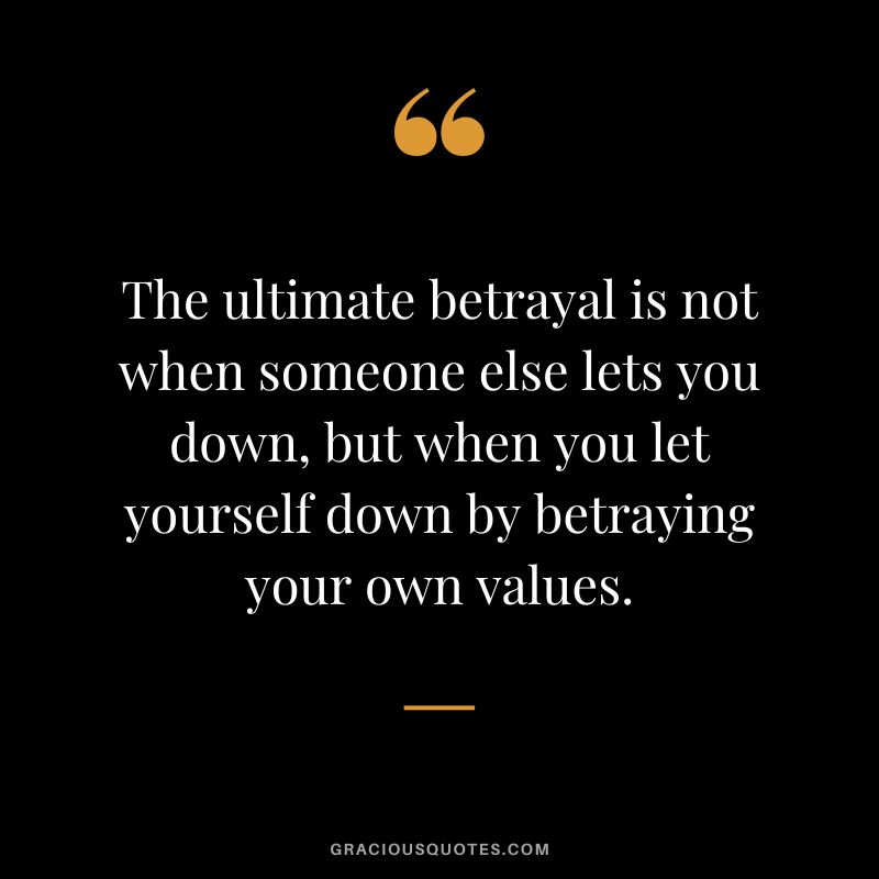 The ultimate betrayal is not when someone else lets you down, but when you let yourself down by betraying your own values.