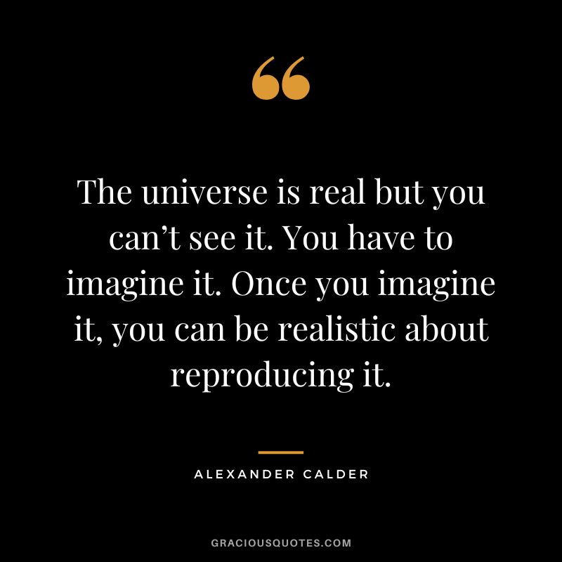 The universe is real but you can’t see it. You have to imagine it. Once you imagine it, you can be realistic about reproducing it. - Alexander Calder