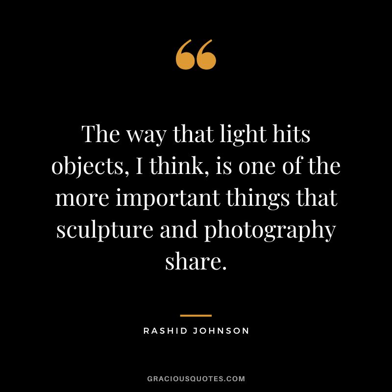 The way that light hits objects, I think, is one of the more important things that sculpture and photography share. - Rashid Johnson