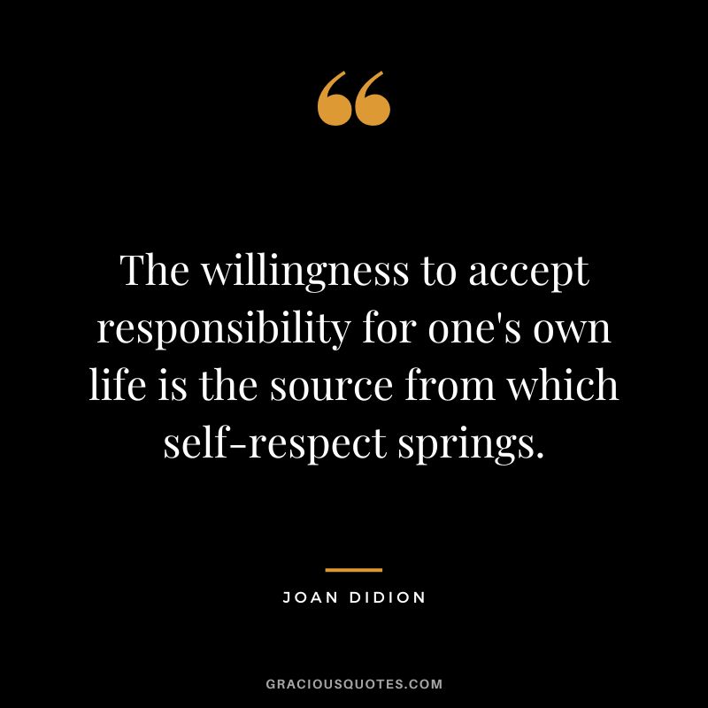 The willingness to accept responsibility for one's own life is the source from which self-respect springs. - Joan Didion