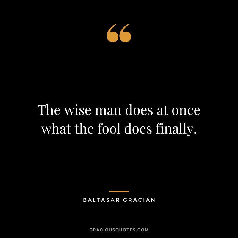 The wise man does at once what the fool does finally. - Baltasar Gracián