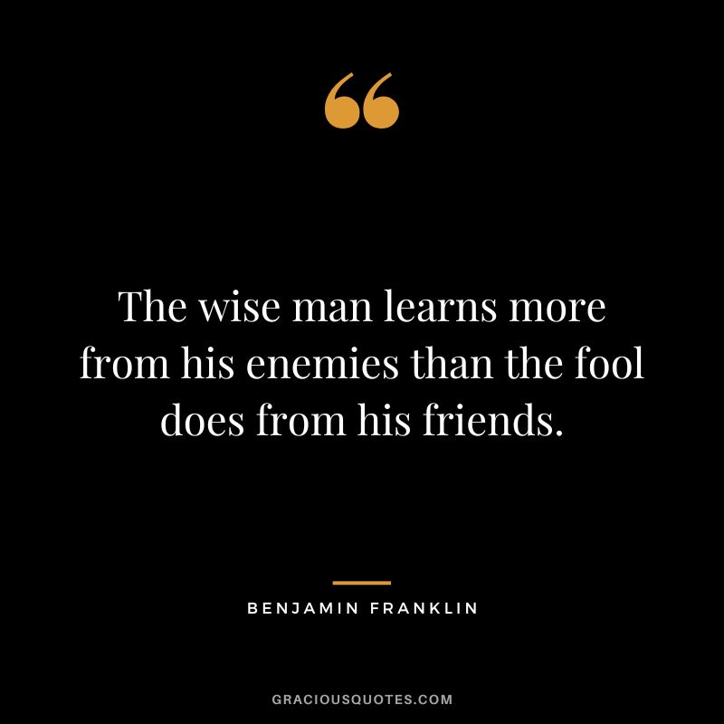 The wise man learns more from his enemies than the fool does from his friends. - Benjamin Franklin