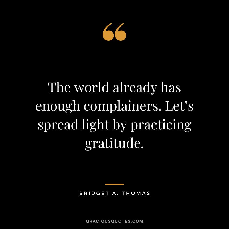 The world already has enough complainers. Let’s spread light by practicing gratitude. - Bridget A. Thomas