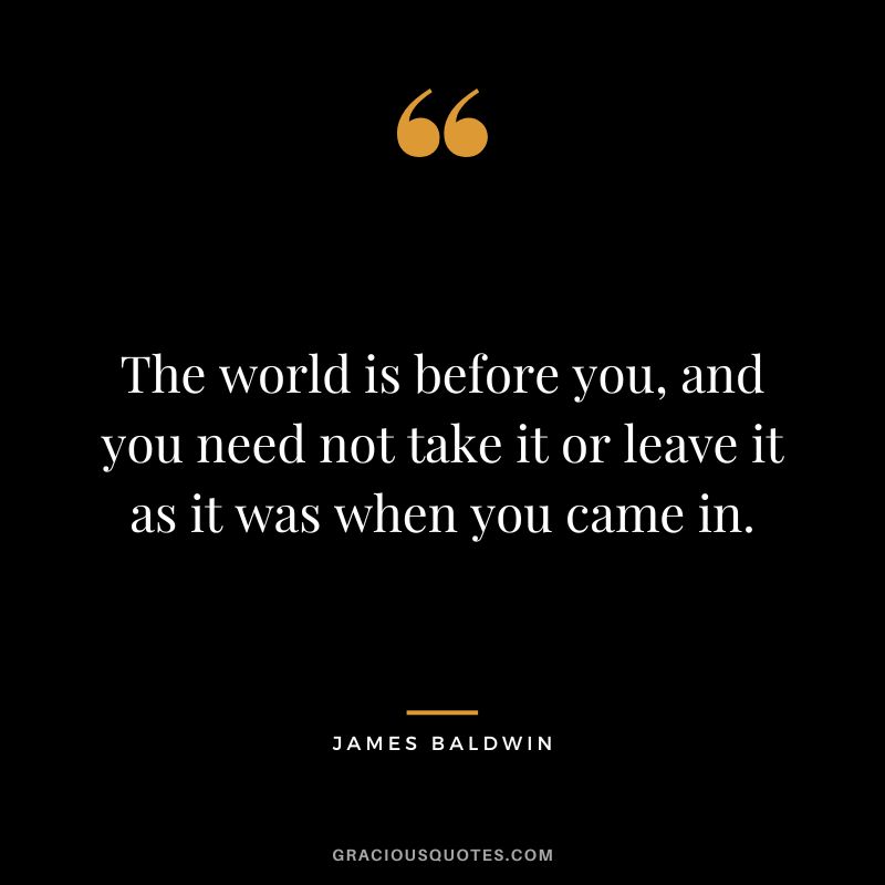 The world is before you, and you need not take it or leave it as it was when you came in.