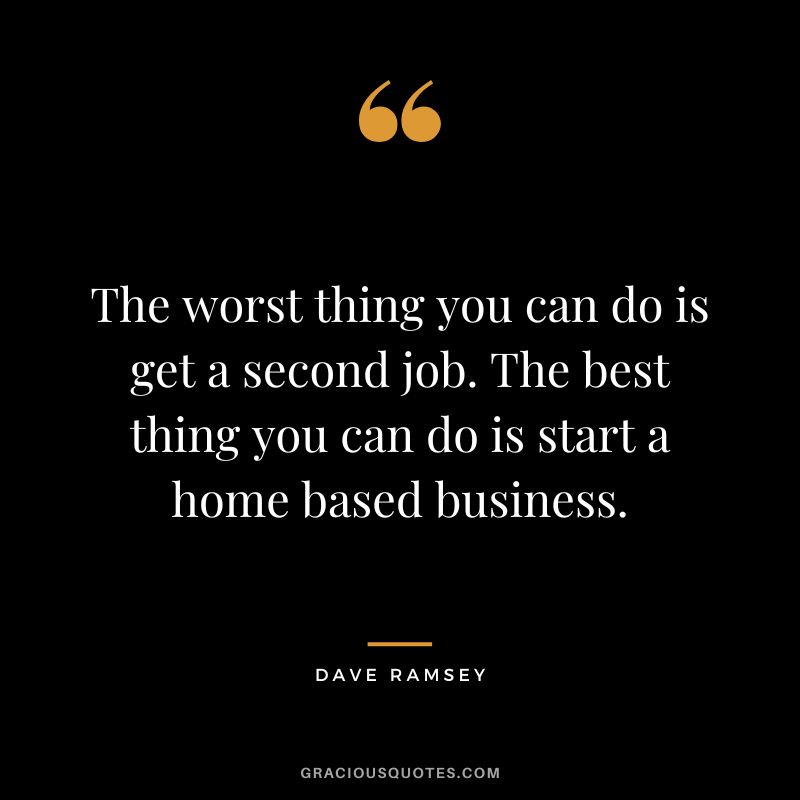The worst thing you can do is get a second job. The best thing you can do is start a home based business. - Dave Ramsey