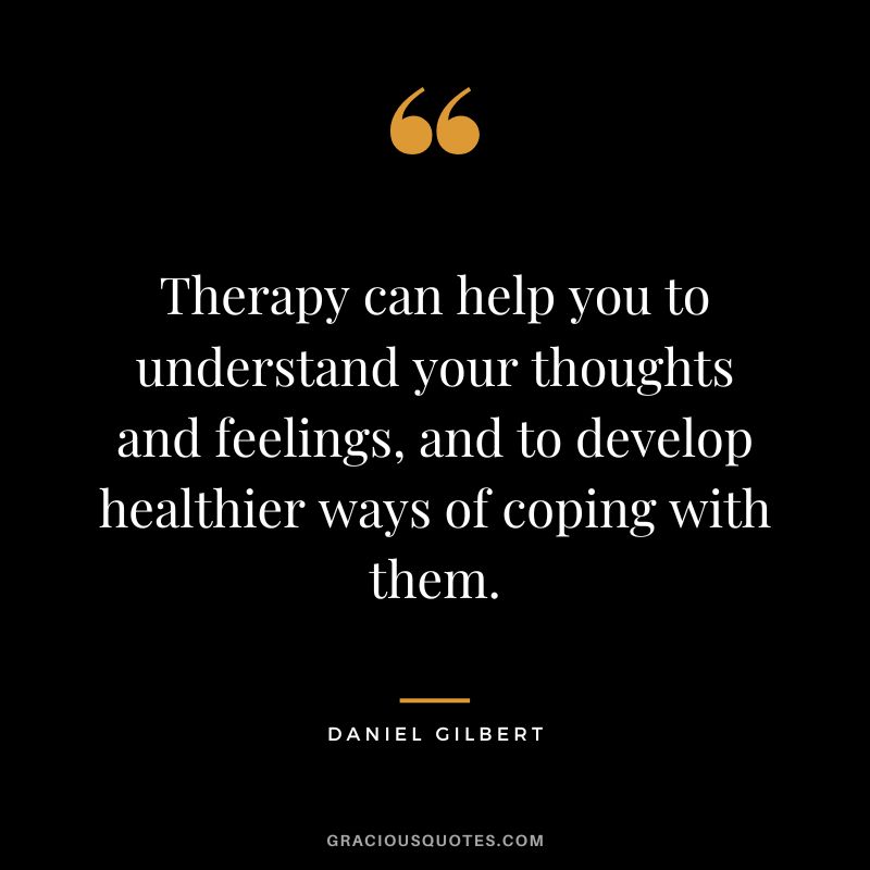 Therapy can help you to understand your thoughts and feelings, and to develop healthier ways of coping with them. - Daniel Gilbert
