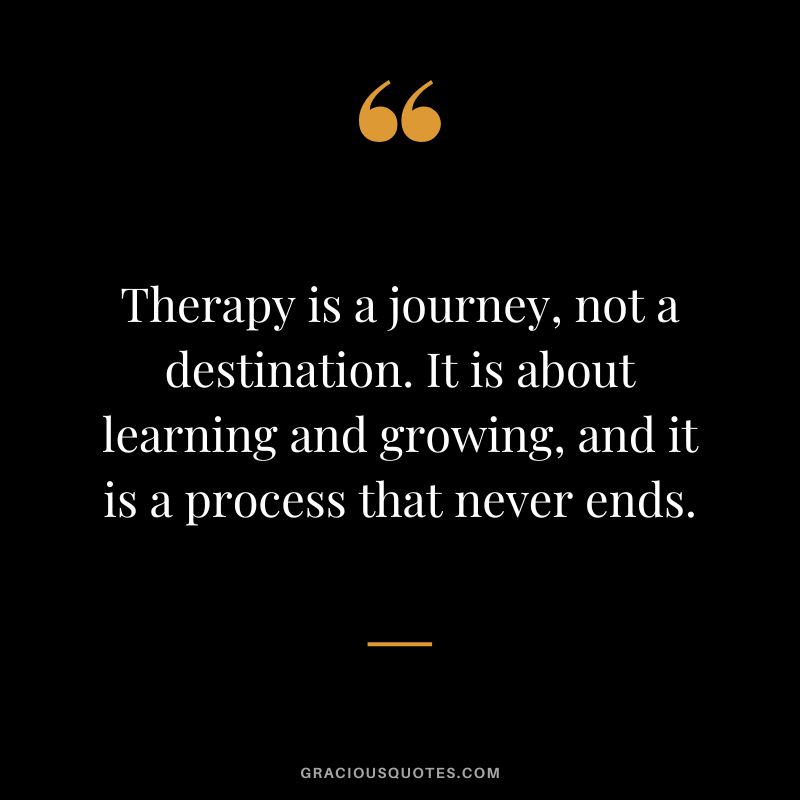 Therapy is a journey, not a destination. It is about learning and growing, and it is a process that never ends.