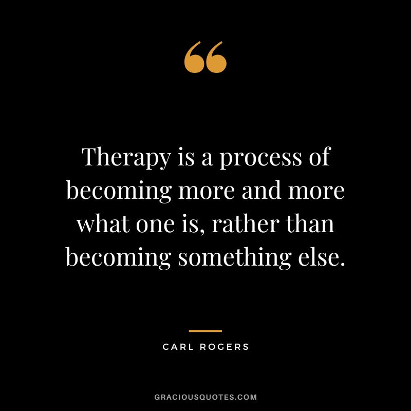 Therapy is a process of becoming more and more what one is, rather than becoming something else. - Carl Rogers