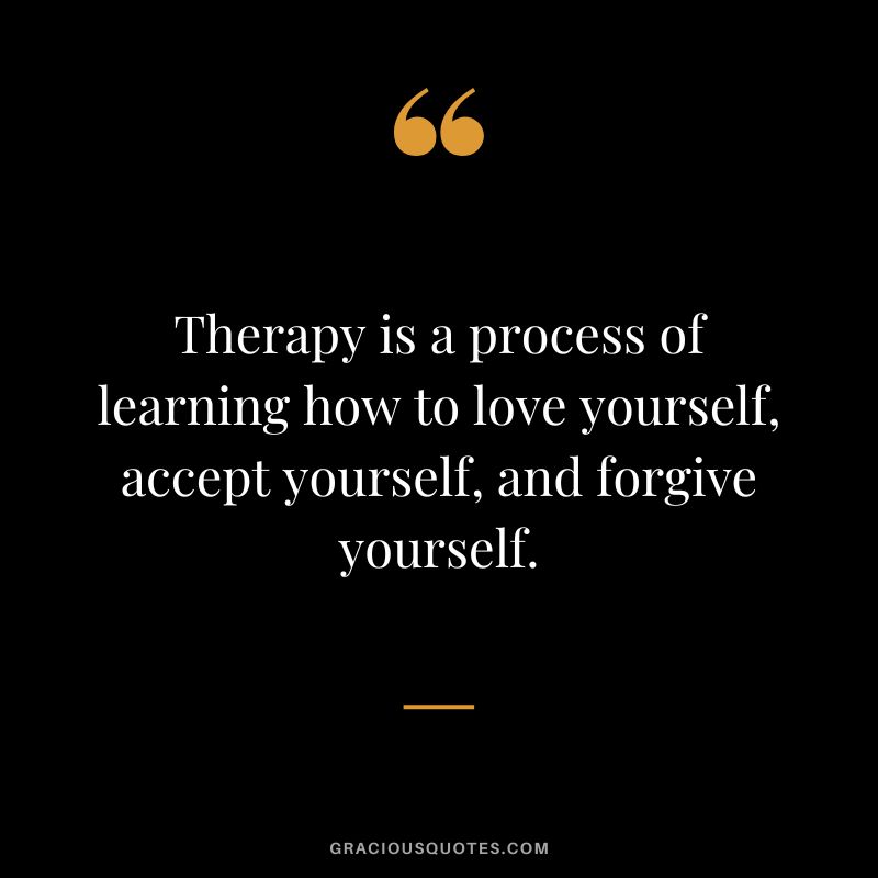 Therapy is a process of learning how to love yourself, accept yourself, and forgive yourself.