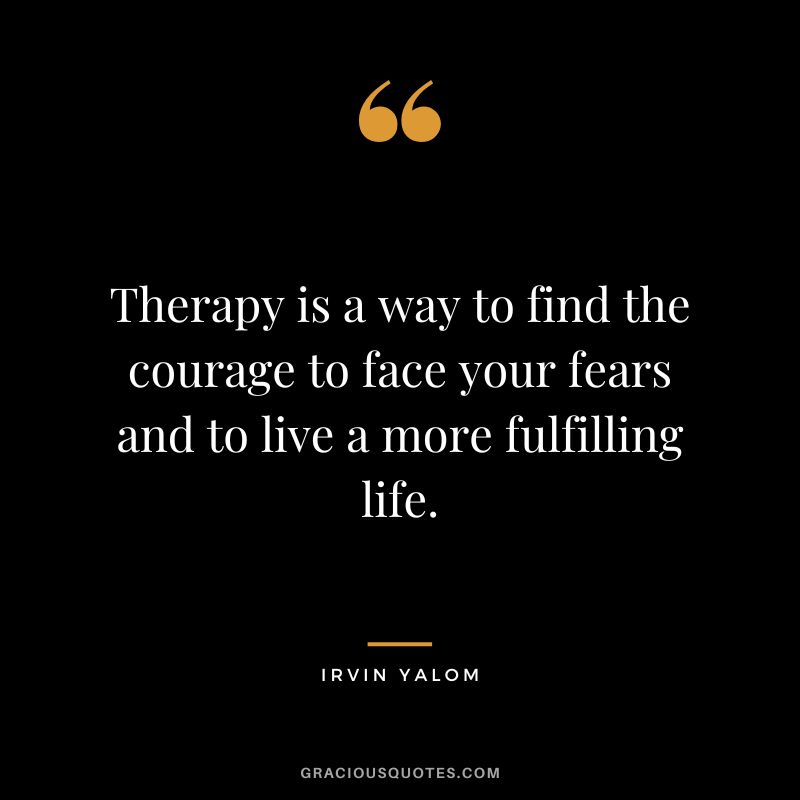 Therapy is a way to find the courage to face your fears and to live a more fulfilling life. - Irvin Yalom