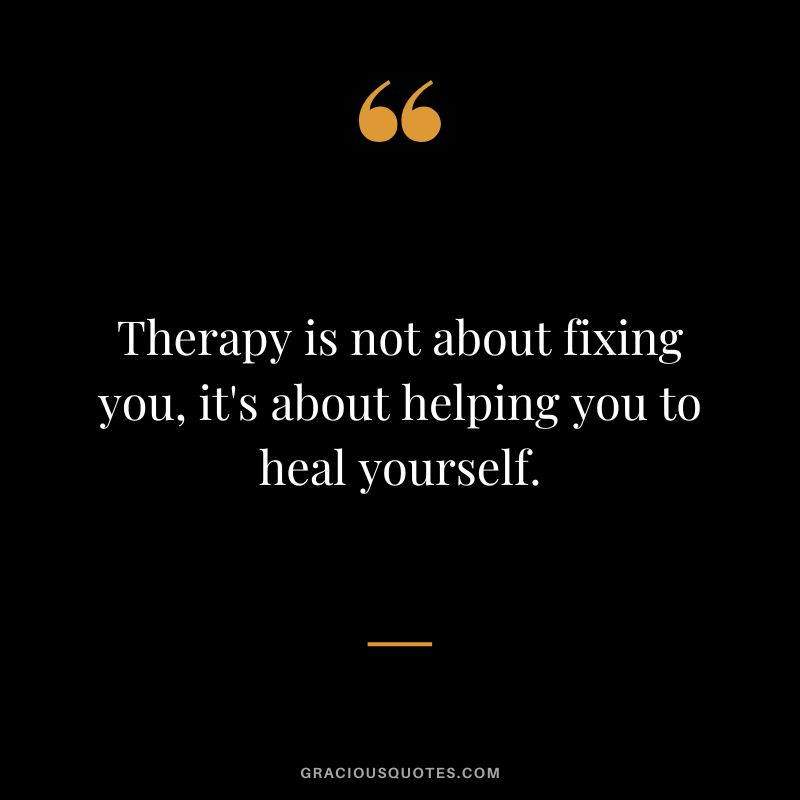 Therapy is not about fixing you, it's about helping you to heal yourself.