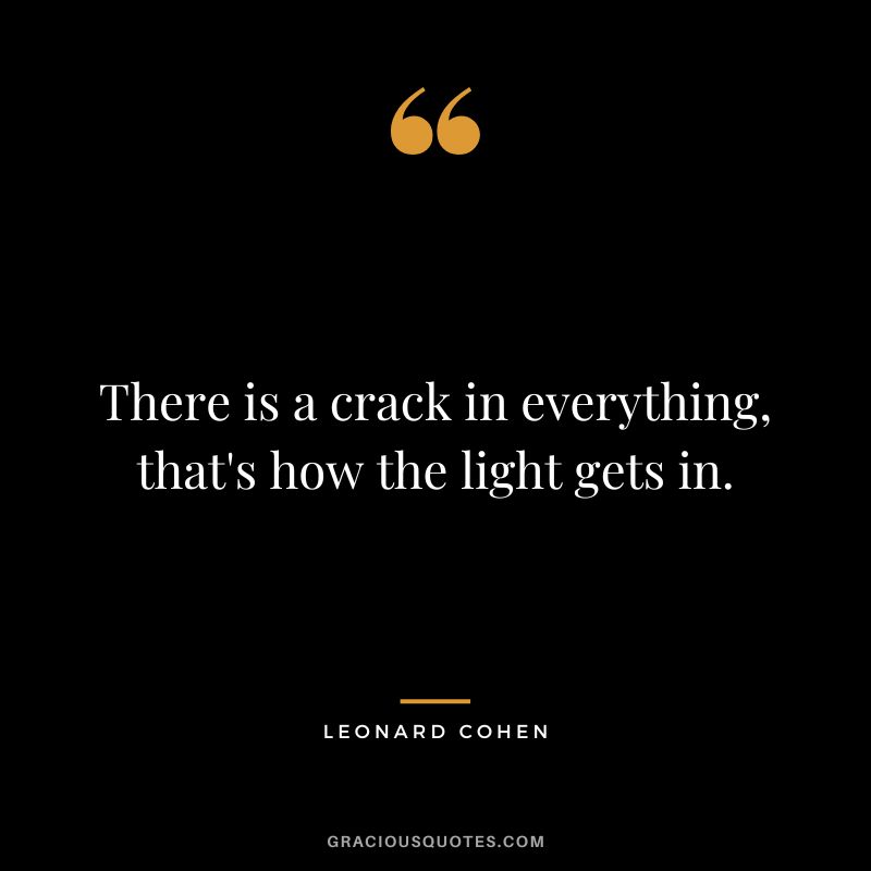There is a crack in everything, that's how the light gets in. - Leonard Cohen
