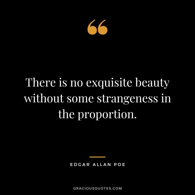 There is no exquisite beauty without some strangeness in the proportion. - Edgar Allan Poe