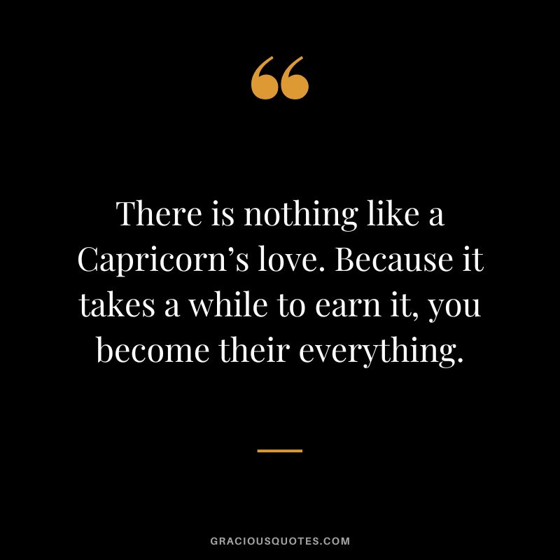 There is nothing like a Capricorn’s love. Because it takes a while to earn it, you become their everything.