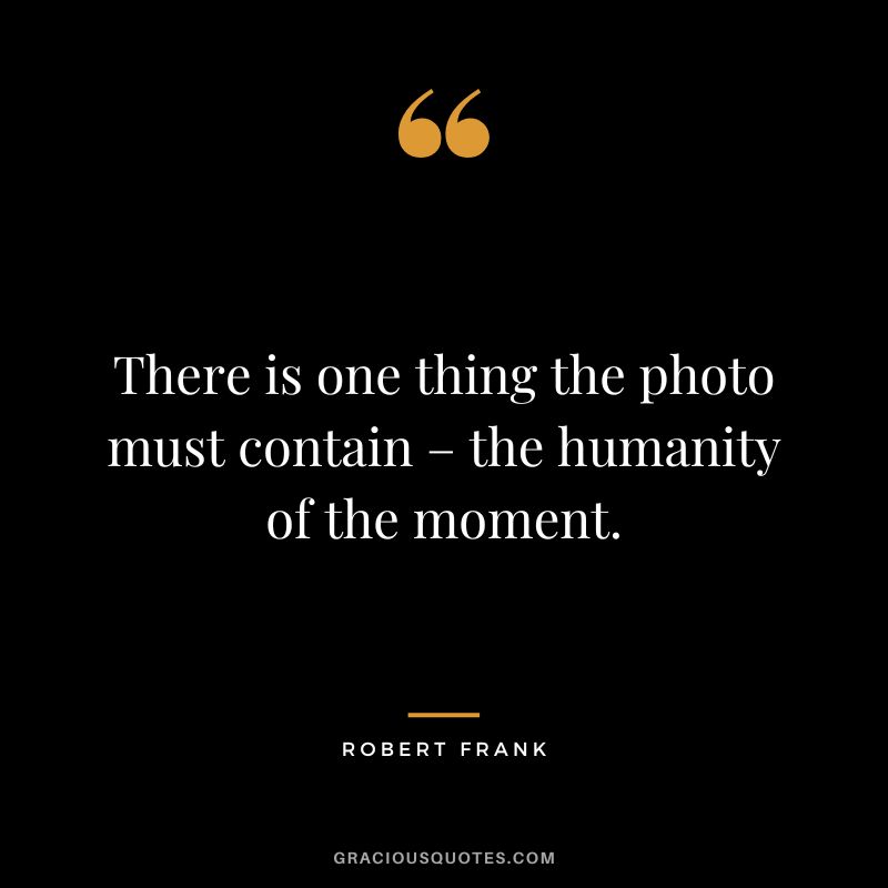 There is one thing the photo must contain – the humanity of the moment. – Robert Frank