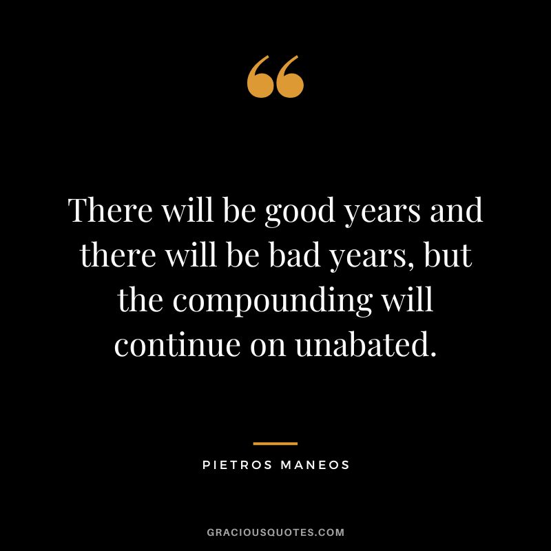 There will be good years and there will be bad years, but the compounding will continue on unabated. ― Pietros Maneos