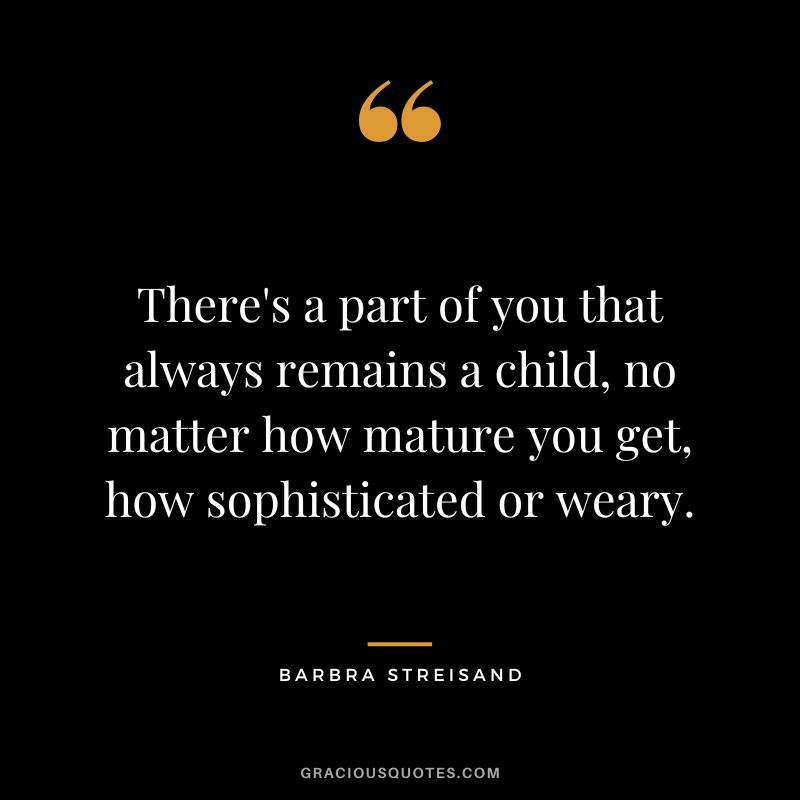 There's a part of you that always remains a child, no matter how mature you get, how sophisticated or weary.