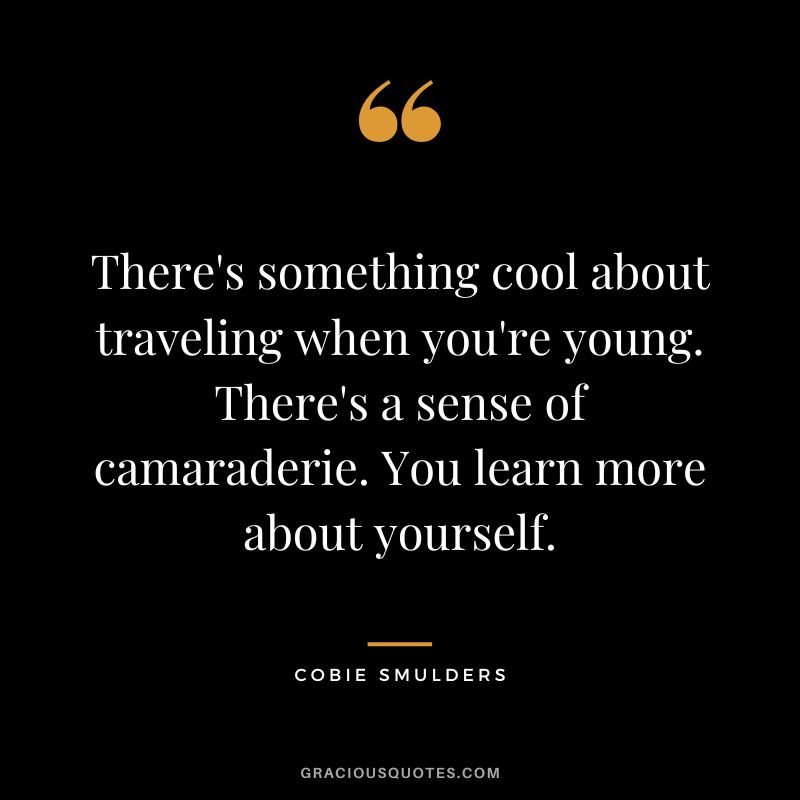 There's something cool about traveling when you're young. There's a sense of camaraderie. You learn more about yourself.