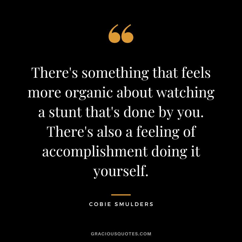 There's something that feels more organic about watching a stunt that's done by you. There's also a feeling of accomplishment doing it yourself.