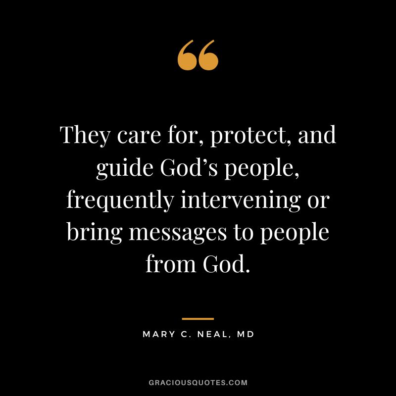 They care for, protect, and guide God’s people, frequently intervening or bring messages to people from God.– Mary C. Neal, MD