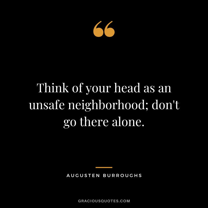 Think of your head as an unsafe neighborhood; don't go there alone. ― Augusten Burroughs