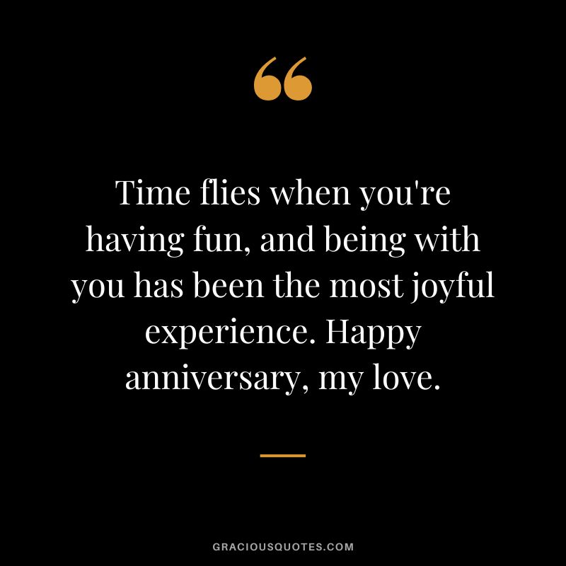 Time flies when you're having fun, and being with you has been the most joyful experience. Happy anniversary, my love.