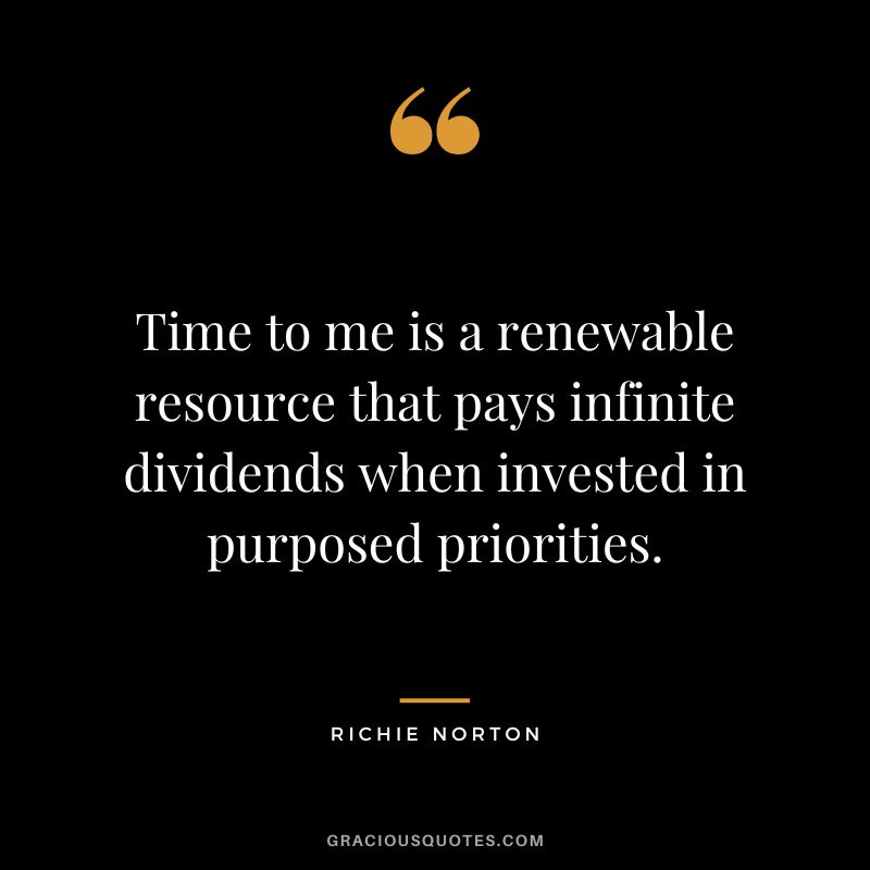 Time to me is a renewable resource that pays infinite dividends when invested in purposed priorities. ― Richie Norton