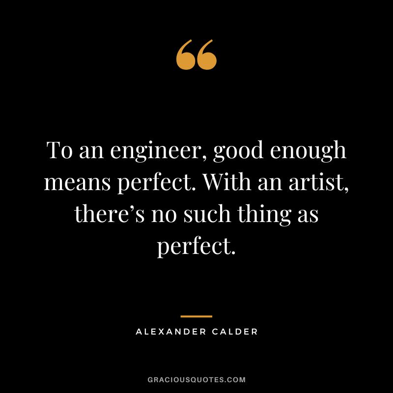 To an engineer, good enough means perfect. With an artist, there’s no such thing as perfect. - Alexander Calder