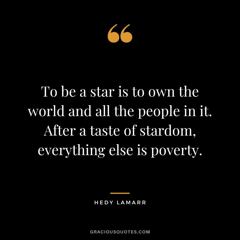 To be a star is to own the world and all the people in it. After a taste of stardom, everything else is poverty.