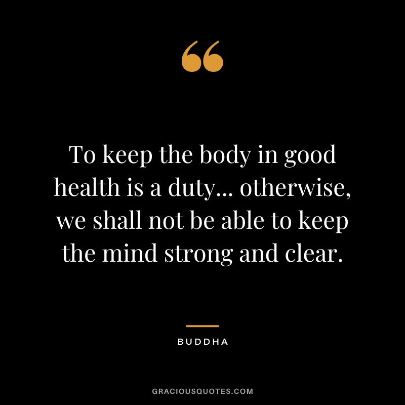 To keep the body in good health is a duty... otherwise, we shall not be able to keep the mind strong and clear. - Buddha