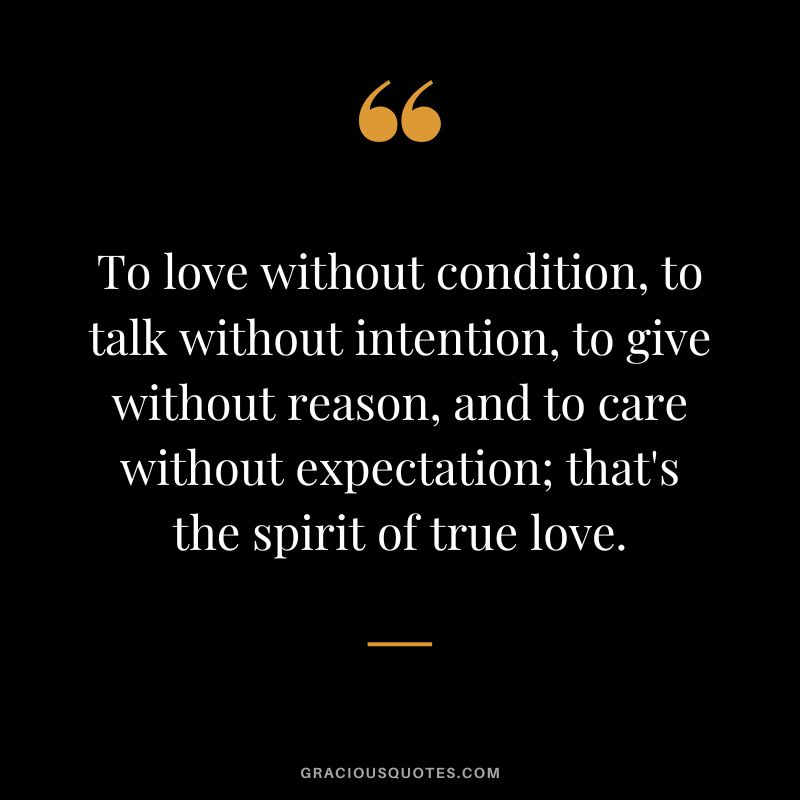 To love without condition, to talk without intention, to give without reason, and to care without expectation; that's the spirit of true love.