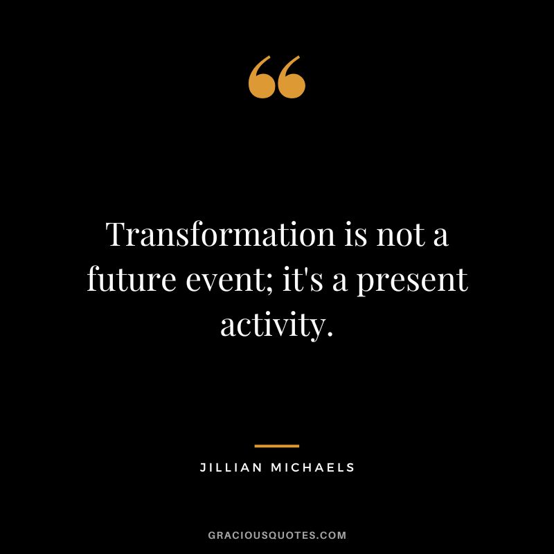 Transformation is not a future event; it's a present activity. - Jillian Michaels
