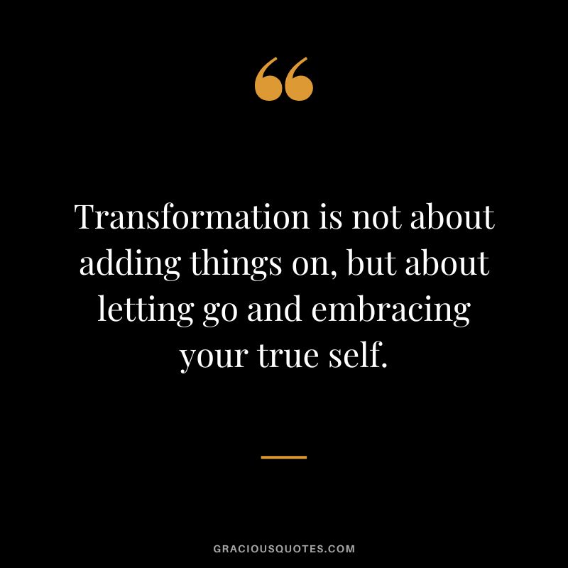 Transformation is not about adding things on, but about letting go and embracing your true self.