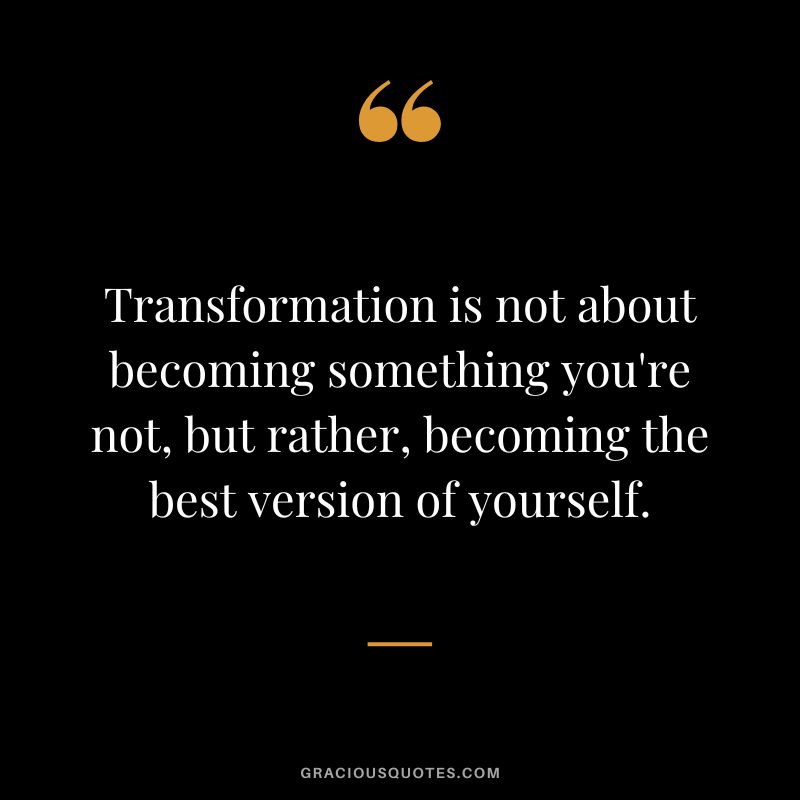 Transformation is not about becoming something you're not, but rather, becoming the best version of yourself.