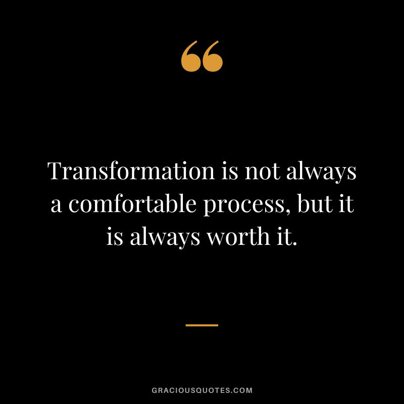Transformation is not always a comfortable process, but it is always worth it.