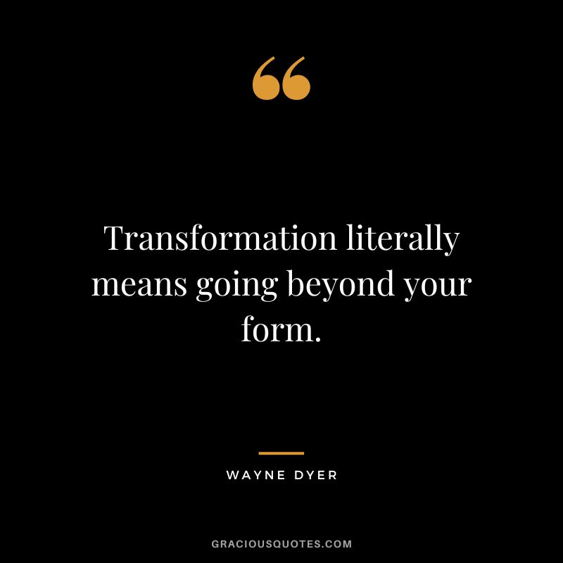 Transformation literally means going beyond your form. - Wayne Dyer