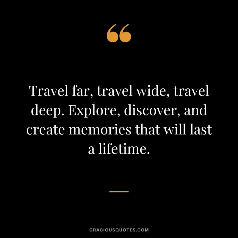 Travel far, travel wide, travel deep. Explore, discover, and create memories that will last a lifetime.