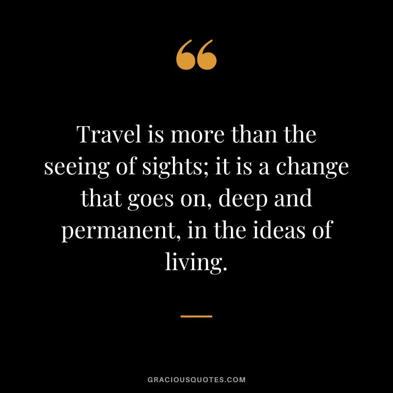 Travel is more than the seeing of sights; it is a change that goes on, deep and permanent, in the ideas of living.