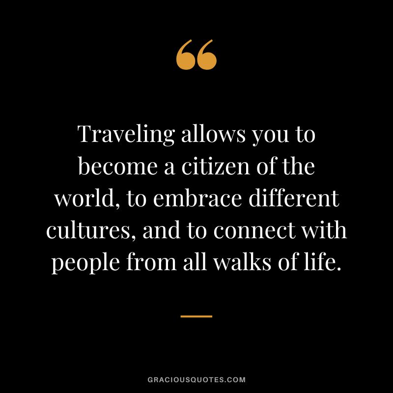 Traveling allows you to become a citizen of the world, to embrace different cultures, and to connect with people from all walks of life.