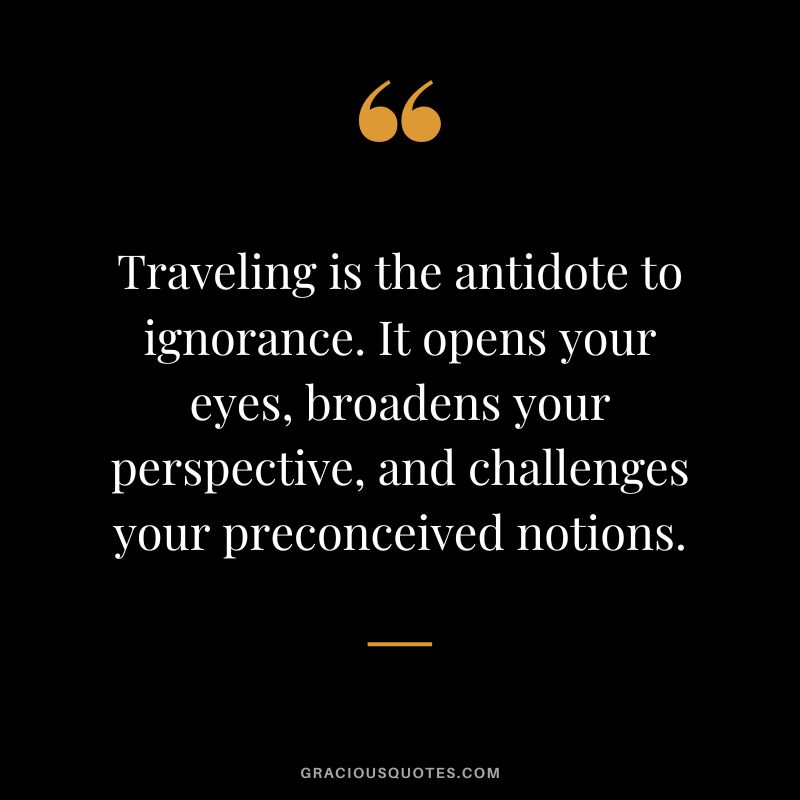 Traveling is the antidote to ignorance. It opens your eyes, broadens your perspective, and challenges your preconceived notions.