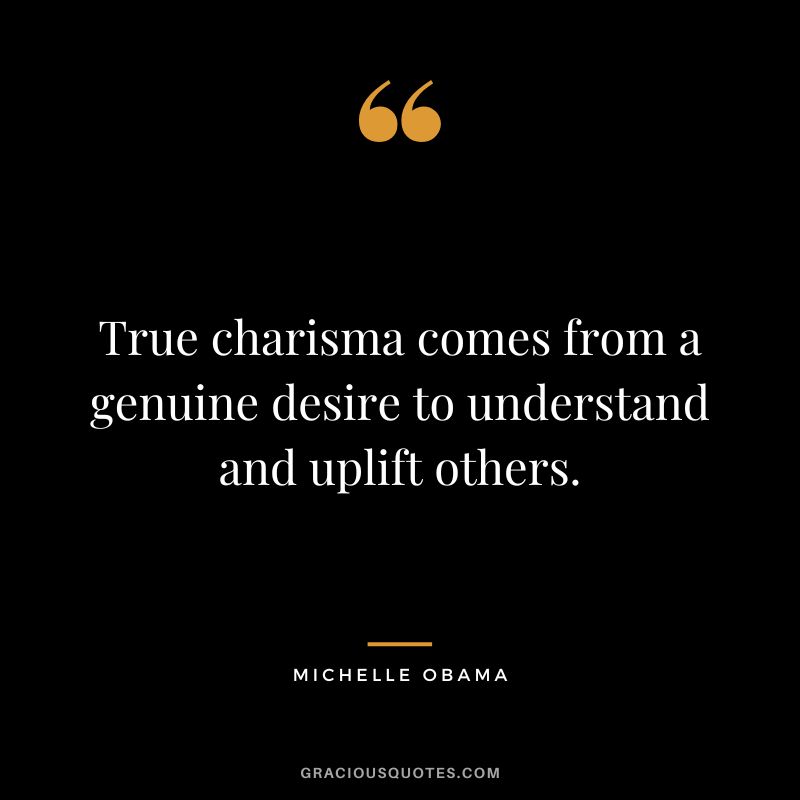 True charisma comes from a genuine desire to understand and uplift others. - Michelle Obama